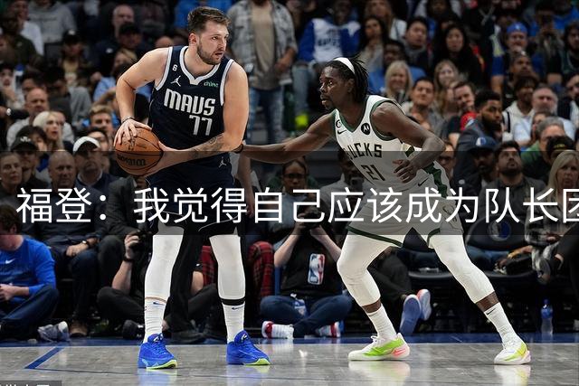福登：我觉得自己应该成为队长团队的一员，期待发挥领导作用